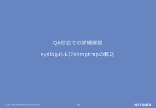 © 2017 NTT DATA INTELLILINK Corporation 14
QA形式での詳細解説
syslogおよびsnmptrapの転送
 