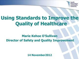 Using Standards to Improve the
      Quality of Healthcare

            Marie Kehoe O’Sullivan
  Director of Safety and Quality Improvement



               14 November2012
 