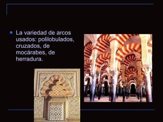 La variedad de arcos usados: polilobulados, cruzados, de mocárabes, de herradura.  