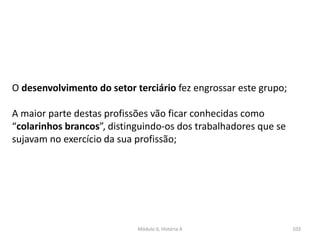 Módulo 6, História A 103
O desenvolvimento do setor terciário fez engrossar este grupo;
A maior parte destas profissões vão ficar conhecidas como
“colarinhos brancos”, distinguindo-os dos trabalhadores que se
sujavam no exercício da sua profissão;
 