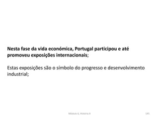 Módulo 6, História A 145
Nesta fase da vida económica, Portugal participou e até
promoveu exposições internacionais;
Estas exposições são o símbolo do progresso e desenvolvimento
industrial;
 
