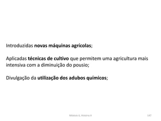 Módulo 6, História A 147
Introduzidas novas máquinas agrícolas;
Aplicadas técnicas de cultivo que permitem uma agricultura mais
intensiva com a diminuição do pousio;
Divulgação da utilização dos adubos químicos;
 