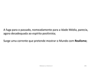 Módulo 6, História A 196
A fuga para o passado, nomeadamente para a Idade Média, parecia,
agora desadequada ao espírito positivista;
Surge uma corrente que pretende mostrar o Mundo com Realismo;
 
