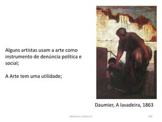Módulo 6, História A 200
Alguns artistas usam a arte como
instrumento de denúncia política e
social;
A Arte tem uma utilidade;
Daumier, A lavadeira, 1863
 