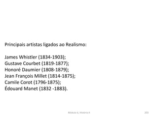 Módulo 6, História A 203
Principais artistas ligados ao Realismo:
James Whistler (1834-1903);
Gustave Courbet (1819-1877);
Honoré Daumier (1808-1879);
Jean François Millet (1814-1875);
Camile Corot (1796-1875);
Édouard Manet (1832 -1883).
 