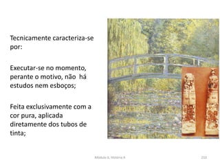 Tecnicamente caracteriza-se
por:
Executar-se no momento,
perante o motivo, não há
estudos nem esboços;
Feita exclusivamente com a
cor pura, aplicada
diretamente dos tubos de
tinta;
210Módulo 6, História A
 