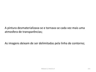 A pintura desmaterializava-se e tornava-se cada vez mais uma
atmosfera de transparências;
As imagens deixam de ser delimitadas pela linha de contorno;
215Módulo 6, História A
 