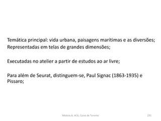 Módulo 8, HCA, Curso de Turismo 235
Temática principal: vida urbana, paisagens marítimas e as diversões;
Representadas em telas de grandes dimensões;
Executadas no atelier a partir de estudos ao ar livre;
Para além de Seurat, distinguem-se, Paul Signac (1863-1935) e
Pissaro;
 