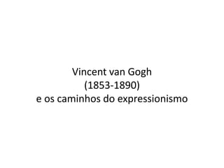 Vincent van Gogh
(1853-1890)
e os caminhos do expressionismo
 