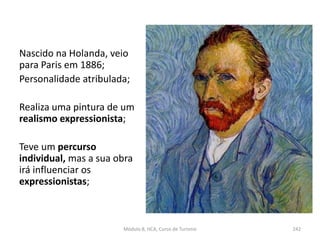 Nascido na Holanda, veio
para Paris em 1886;
Personalidade atribulada;
Realiza uma pintura de um
realismo expressionista;
Teve um percurso
individual, mas a sua obra
irá influenciar os
expressionistas;
Módulo 8, HCA, Curso de Turismo 242
 
