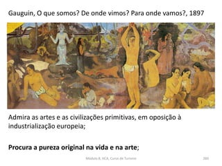 Gauguin, O que somos? De onde vimos? Para onde vamos?, 1897
Admira as artes e as civilizações primitivas, em oposição à
industrialização europeia;
Procura a pureza original na vida e na arte;
Módulo 8, HCA, Curso de Turismo 260
 