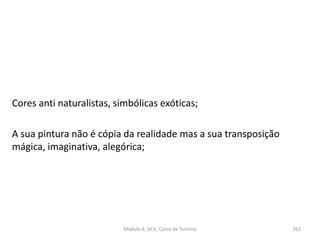 Cores anti naturalistas, simbólicas exóticas;
A sua pintura não é cópia da realidade mas a sua transposição
mágica, imaginativa, alegórica;
Módulo 8, HCA, Curso de Turismo 263
 