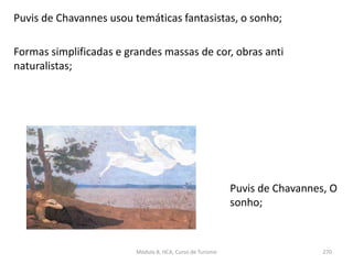 Puvis de Chavannes, O
sonho;
Módulo 8, HCA, Curso de Turismo 270
Puvis de Chavannes usou temáticas fantasistas, o sonho;
Formas simplificadas e grandes massas de cor, obras anti
naturalistas;
 