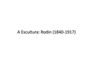 A Escultura: Rodin (1840-1917)
 