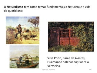 Módulo 6, História A 290
O Naturalismo tem como temas fundamentais a Natureza e a vida
do quotidiano;
Silva Porto, Barco de Avintes;
Guardando o Rebanho; Cancela
Vermelha
 