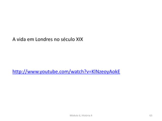 Módulo 6, História A 63
A vida em Londres no século XIX
http://www.youtube.com/watch?v=KlNzeoyAokE
 