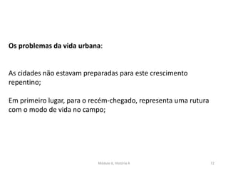 Módulo 6, História A 72
Os problemas da vida urbana:
As cidades não estavam preparadas para este crescimento
repentino;
Em primeiro lugar, para o recém-chegado, representa uma rutura
com o modo de vida no campo;
 