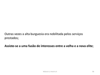 Módulo 6, História A 98
Outras vezes a alta burguesia era nobilitada pelos serviços
prestados;
Assiste-se a uma fusão de interesses entre a velha e a nova elite;
 