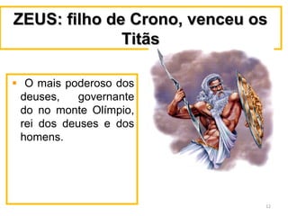 ZEUS: filho de Crono, venceu osZEUS: filho de Crono, venceu os
TitãsTitãs
O mais poderoso dos
deuses, governante
do no monte Olímpio,
rei dos deuses e dos
homens.
12
 