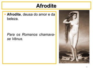 AfroditeAfrodite
Afrodite, deusa do amor e da
beleza.
Para os Romanos chamava-
se Vênus.
16
 