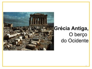 Grécia Antiga,
O berço
do Ocidente
2
 
