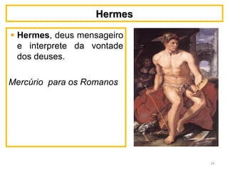 HermesHermes
Hermes, deus mensageiro
e interprete da vontade
dos deuses.
Mercúrio para os Romanos
24
 