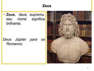 ZeusZeus
Zeus, deus supremo,
seu nome significa
brilhante.
Deus Júpiter para os
Romanos.
26
 