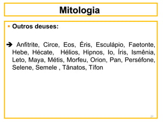 MitologiaMitologia
Outros deuses:
 Anfitrite, Circe, Eos, Éris, Esculápio, Faetonte,
Hebe, Hécate, Hélios, Hipnos, Io, Íris, Ismênia,
Leto, Maya, Métis, Morfeu, Orion, Pan, Perséfone,
Selene, Semele , Tânatos, Tífon
27
 