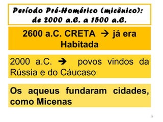 Período Pré-Homérico (micênico):Período Pré-Homérico (micênico):
de 2000 a.C. a 1500 a.C.de 2000 a.C. a 1500 a.C.
2600 a.C. CRETA  já era
Habitada
2000 a.C.  povos vindos da
Rússia e do Cáucaso
Os aqueus fundaram cidades,
como Micenas
28
 