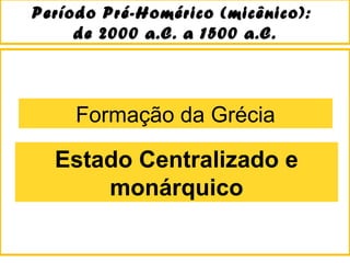Período Pré-Homérico (micênico):Período Pré-Homérico (micênico):
de 2000 a.C. a 1500 a.C.de 2000 a.C. a 1500 a.C.
Estado Centralizado e
monárquico
Formação da Grécia
 