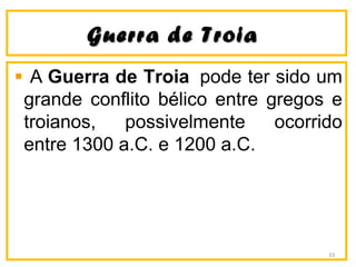 Guerra de TroiaGuerra de Troia
A Guerra de Troia pode ter sido um
grande conflito bélico entre gregos e
troianos, possivelmente ocorrido
entre 1300 a.C. e 1200 a.C.
33
 