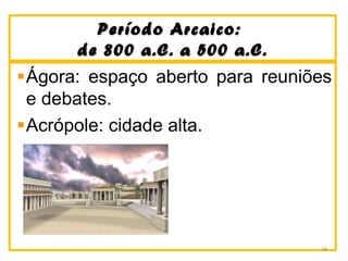 Período Arcaico:Período Arcaico:
de 800 a.C. a 500 a.C.de 800 a.C. a 500 a.C.
Ágora: espaço aberto para reuniões
e debates.
Acrópole: cidade alta.
38
 