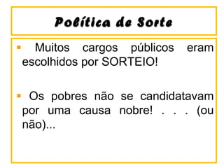 Política de SortePolítica de Sorte
Muitos cargos públicos eram
escolhidos por SORTEIO!
Os pobres não se candidatavam
por uma causa nobre! . . . (ou
não)...
 
