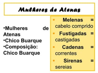 Mulheres de AtenasMulheres de Atenas
Melenas =
cabelo comprido
Fustigadas =
castigadas
Cadenas =
correntes
Sirenas =
sereias
•Mulheres de
Atenas
•Chico Buarque
•Composição:
Chico Buarque
 