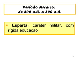Período Arcaico:Período Arcaico:
de 800 a.C. a 500 a.C.de 800 a.C. a 500 a.C.
Esparta: caráter militar, com
rígida educação
47
 