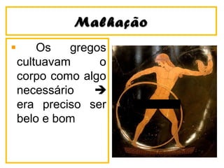 MalhaçãoMalhação
Os gregos
cultuavam o
corpo como algo
necessário 
era preciso ser
belo e bom
 