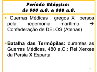 Período Clássico:Período Clássico:
de 500 a.C. a 338 a.C.de 500 a.C. a 338 a.C.
Guerras Médicas : gregos X persos
pela hegemonia marítima 
Confederação de DELOS (Atenas)
Batalha das Termópilas: durantes as
Guerras Médicas, 480 a.C.: Rei Xerxes
da Persia X Esparta
50
 