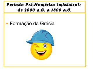 Período Pré-Homérico (micênico):Período Pré-Homérico (micênico):
de 2000 a.C. a 1500 a.C.de 2000 a.C. a 1500 a.C.
Formação da Grécia
55
 