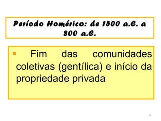 Período Homérico: de 1500 a.C. aPeríodo Homérico: de 1500 a.C. a
800 a.C.800 a.C.
Fim das comunidades
coletivas (gentílica) e início da
propriedade privada
56
 