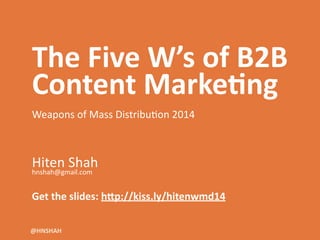 The	
  Five	
  W’s	
  of	
  B2B	
  
Content	
  Marke6ng	
  
!
Weapons	
  of	
  Mass	
  Distribu1on	
  2014	
  
!
!
!
Hiten	
  Shah	
  hnshah@gmail.com	
  
!
!
Get	
  the	
  slides:	
  h<p://kiss.ly/hitenwmd14
@HNSHAH
 