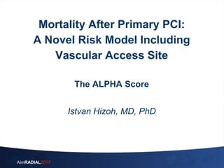 AimRADIAL2017
Mortality After Primary PCI:
A Novel Risk Model Including
Vascular Access Site
The ALPHA Score
Istvan Hizoh, MD, PhD
 