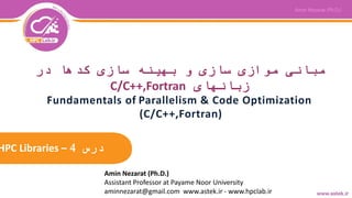 ‫درس‬4–HPC Libraries
Fundamentals of Parallelism & Code Optimization
(C/C++,Fortran)
‫در‬ ‫کدها‬ ‫سازی‬ ‫بهینه‬ ‫و‬ ‫سازی‬ ‫موازی‬ ‫مبانی‬
‫زبانهای‬C/C++,Fortran
Amin Nezarat (Ph.D.)
Assistant Professor at Payame Noor University
aminnezarat@gmail.com www.astek.ir - www.hpclab.ir
 
