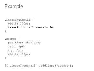 Example
.imageThumbnail {
width; 200px;
transition: all ease-in 3s;
}
.zoomed {
position: absolute;
left: 0px;
top: 0px;
width: 480px;
}
$(‘.imageThumbnail’).addClass(‘zoomed’);
 