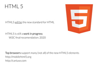 HTML 5

HTML5 will be the new standard for HTML


HTML5 is still a work in progress

W3C ﬁnal recomendation: 2020



Top browsers support many (not all) of the new HTML5 elements
http://mobilehtml5.org
http://caniuse.com
 