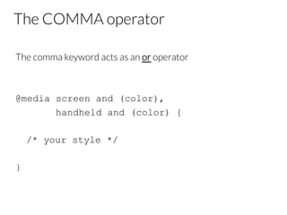 The COMMA operator
The comma keyword acts as an or operator


@media screen and (color),
handheld and (color) {
/* your style */
}

 