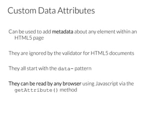 Custom Data Attributes
Can be used to add metadata about any element within an
HTML5 page

They are ignored by the validator for HTML5 documents

They all start with the data- pattern

They can be read by any browser using Javascript via the
getAttribute() method

 