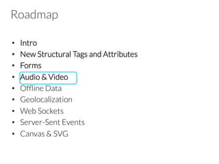 Roadmap
•  Intro
•  New Structural Tags and Attributes
•  Forms
•  Audio & Video
•  Ofﬂine Data
•  Geolocalization
•  Web Sockets
•  Server-Sent Events
•  Canvas & SVG

 