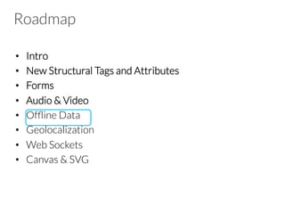 Roadmap
•  Intro
•  New Structural Tags and Attributes
•  Forms
•  Audio & Video
•  Ofﬂine Data
•  Geolocalization
•  Web Sockets
•  Canvas & SVG

 