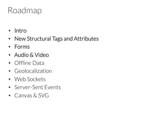 Roadmap
•  Intro
•  New Structural Tags and Attributes
•  Forms
•  Audio & Video
•  Ofﬂine Data
•  Geolocalization
•  Web Sockets
•  Server-Sent Events
•  Canvas & SVG

 