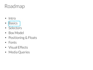 Roadmap
•  Intro
•  Basics
•  Selectors
•  Box Model
•  Positioning & Floats
•  Fonts
•  Visual Effects
•  Media Queries
 